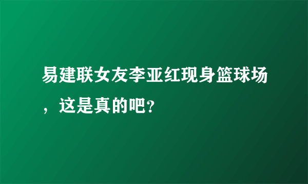 易建联女友李亚红现身篮球场，这是真的吧？