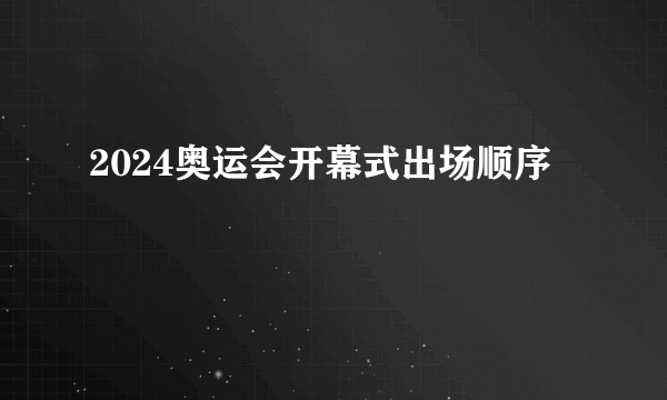 2024奥运会开幕式出场顺序