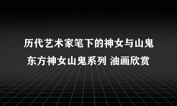 历代艺术家笔下的神女与山鬼 东方神女山鬼系列 油画欣赏