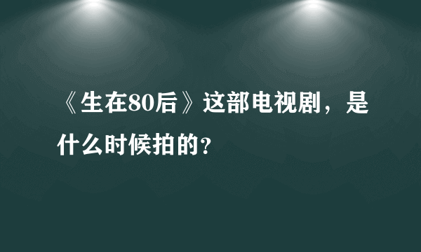 《生在80后》这部电视剧，是什么时候拍的？