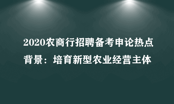 2020农商行招聘备考申论热点背景：培育新型农业经营主体