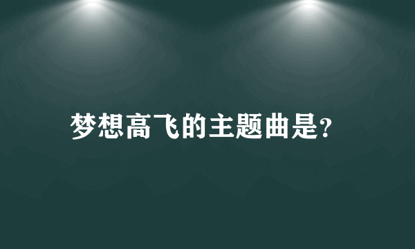 梦想高飞的主题曲是？