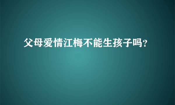 父母爱情江梅不能生孩子吗？