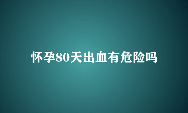 怀孕80天出血有危险吗