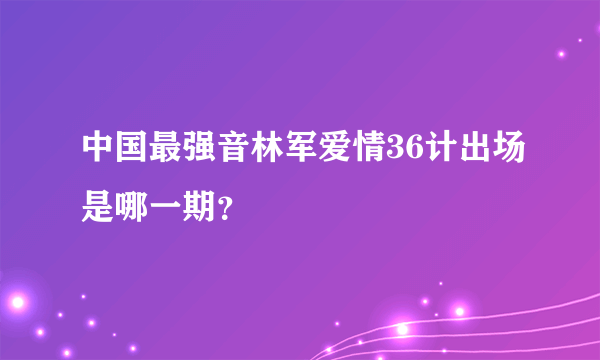 中国最强音林军爱情36计出场是哪一期？