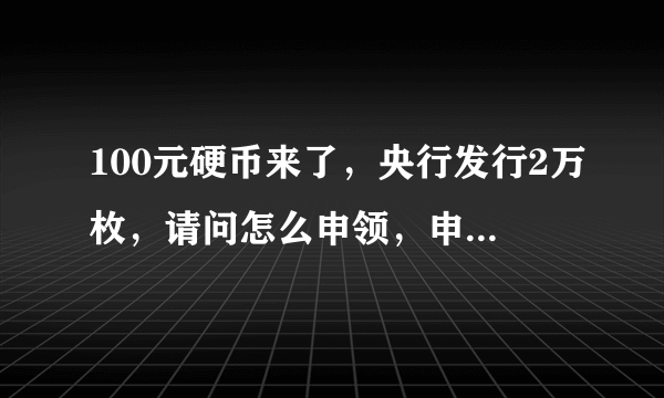 100元硬币来了，央行发行2万枚，请问怎么申领，申领后可以当钱使用吗？