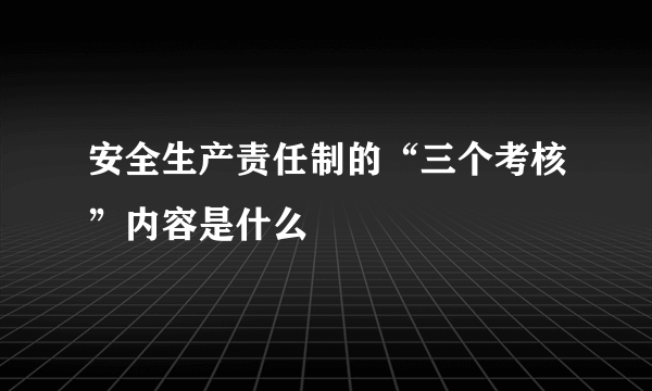 安全生产责任制的“三个考核”内容是什么