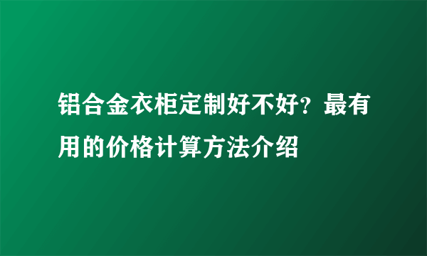 铝合金衣柜定制好不好？最有用的价格计算方法介绍