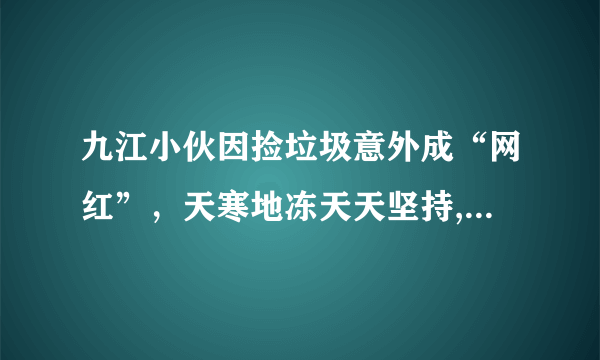 九江小伙因捡垃圾意外成“网红”，天寒地冻天天坚持, 你怎么看？