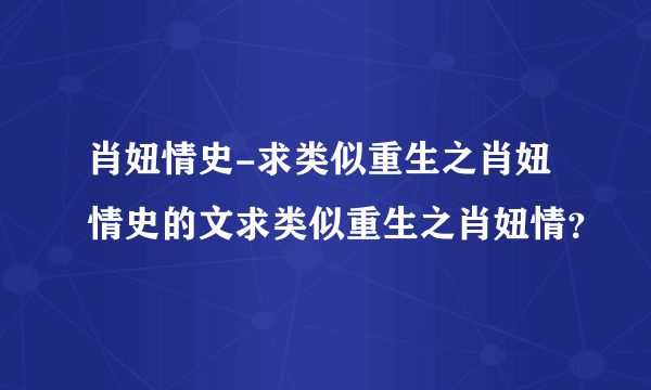 肖妞情史-求类似重生之肖妞情史的文求类似重生之肖妞情？