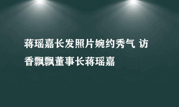 蒋瑶嘉长发照片婉约秀气 访香飘飘董事长蒋瑶嘉