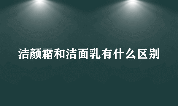 洁颜霜和洁面乳有什么区别