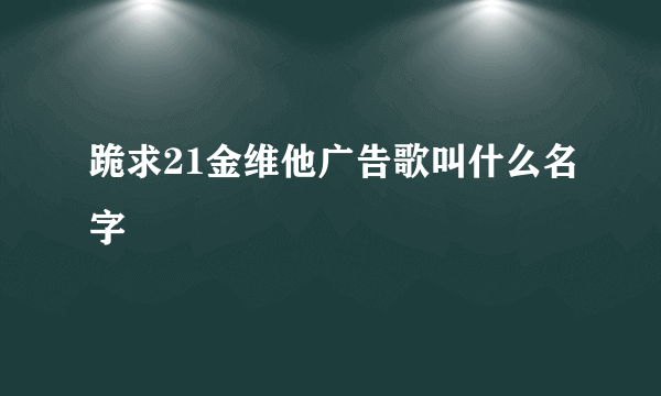 跪求21金维他广告歌叫什么名字