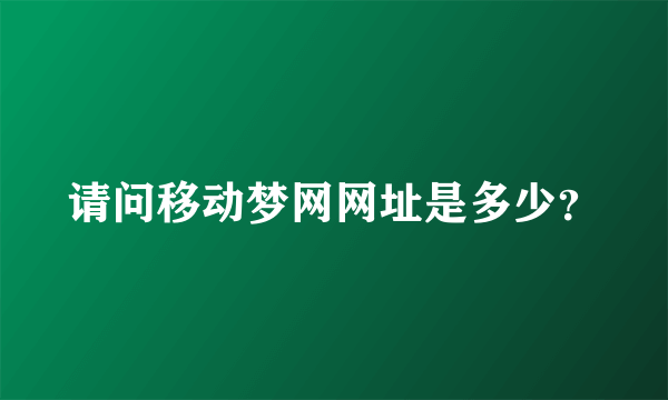 请问移动梦网网址是多少？