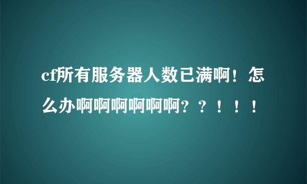 cf所有服务器人数已满啊！怎么办啊啊啊啊啊啊？？！！！