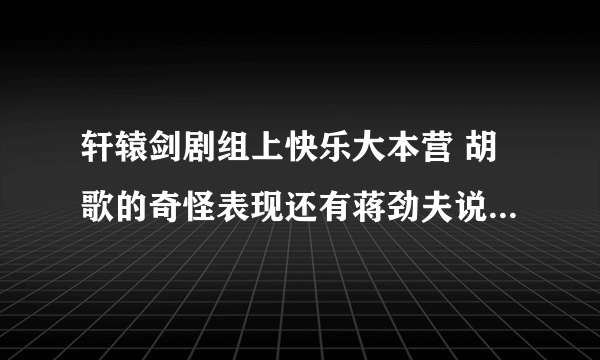 轩辕剑剧组上快乐大本营 胡歌的奇怪表现还有蒋劲夫说什么支持出品人。