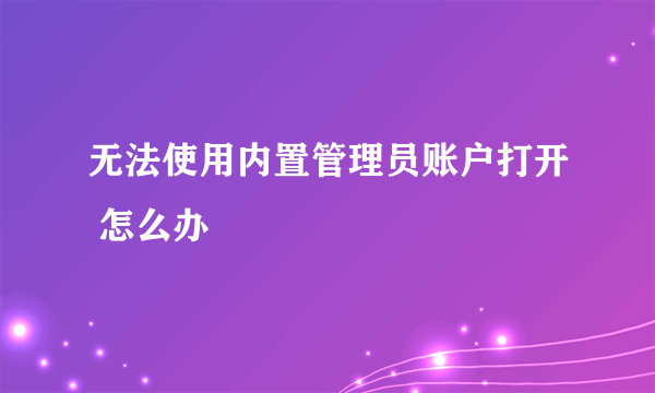 无法使用内置管理员账户打开 怎么办