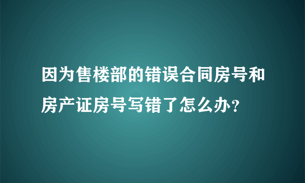 因为售楼部的错误合同房号和房产证房号写错了怎么办？