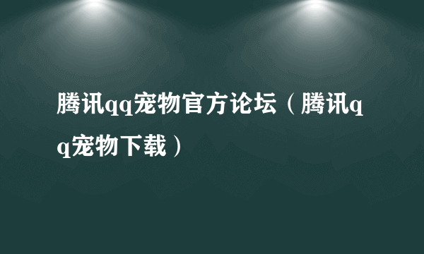 腾讯qq宠物官方论坛（腾讯qq宠物下载）