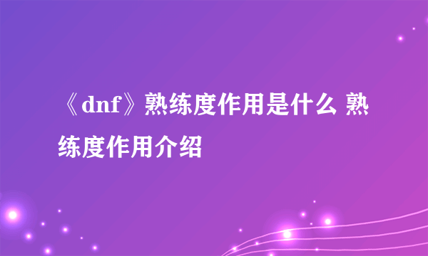 《dnf》熟练度作用是什么 熟练度作用介绍