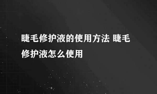 睫毛修护液的使用方法 睫毛修护液怎么使用