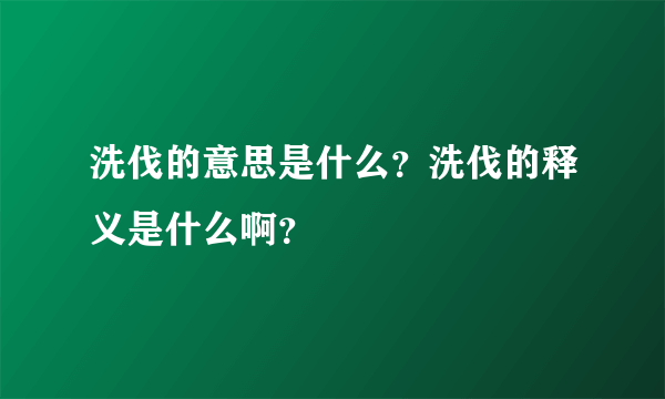 洗伐的意思是什么？洗伐的释义是什么啊？