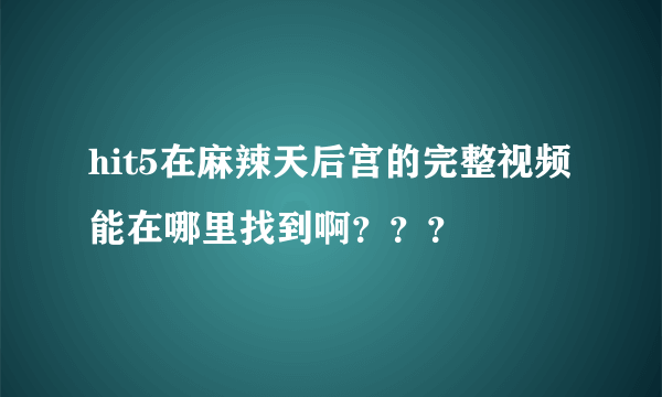 hit5在麻辣天后宫的完整视频能在哪里找到啊？？？