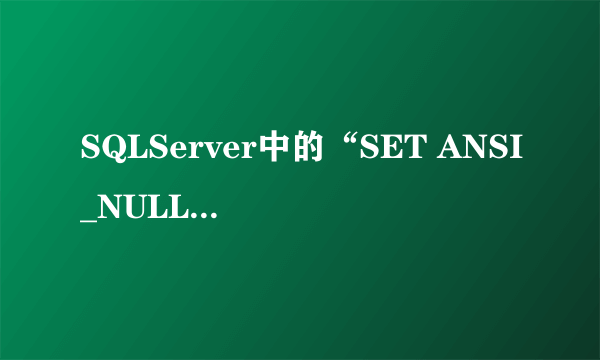 SQLServer中的“SET ANSI_NULLS ON”和“SET QUOTED_IDENTIFIER ON”有什么实际的用处？