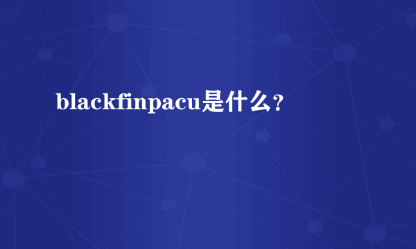 blackfinpacu是什么？