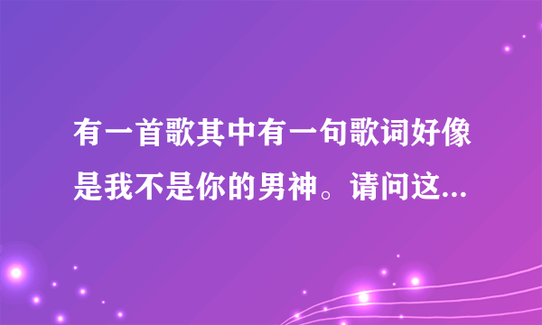 有一首歌其中有一句歌词好像是我不是你的男神。请问这是哪首歌