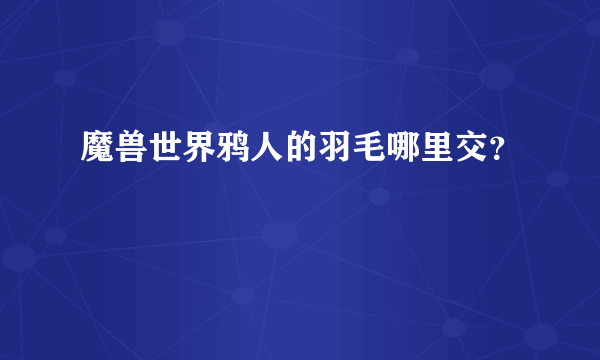 魔兽世界鸦人的羽毛哪里交？