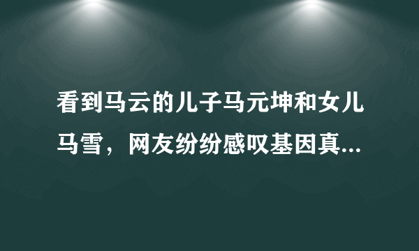 看到马云的儿子马元坤和女儿马雪，网友纷纷感叹基因真强大，为什么这么说？