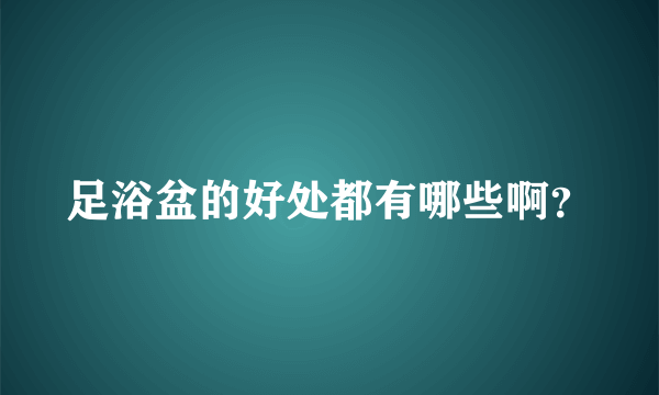 足浴盆的好处都有哪些啊？