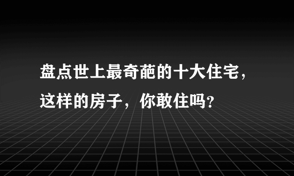 盘点世上最奇葩的十大住宅，这样的房子，你敢住吗？