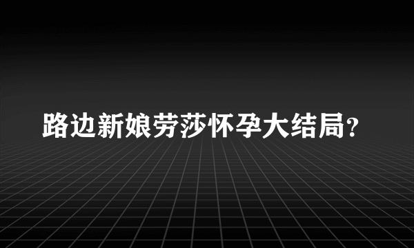 路边新娘劳莎怀孕大结局？