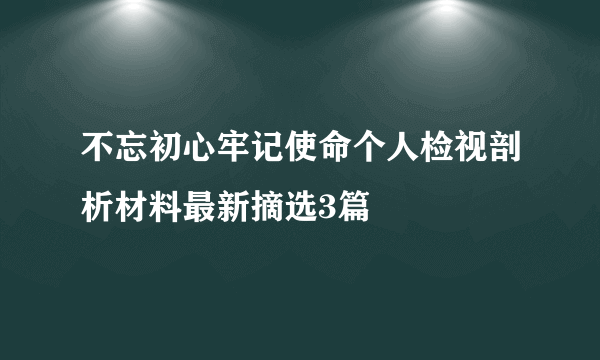 不忘初心牢记使命个人检视剖析材料最新摘选3篇