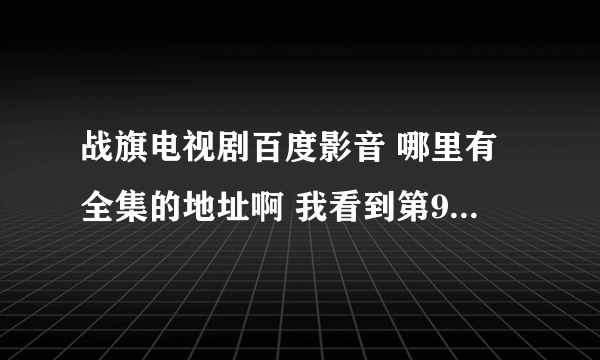 战旗电视剧百度影音 哪里有全集的地址啊 我看到第9集了 找不到后面的了