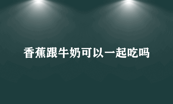 香蕉跟牛奶可以一起吃吗