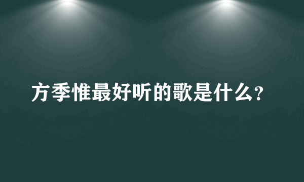 方季惟最好听的歌是什么？