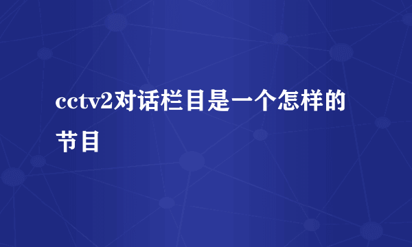 cctv2对话栏目是一个怎样的节目