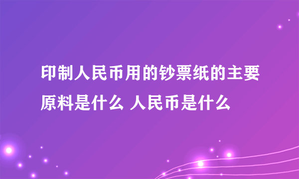 印制人民币用的钞票纸的主要原料是什么 人民币是什么