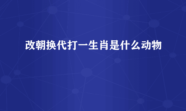 改朝换代打一生肖是什么动物