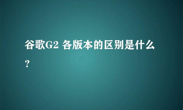 谷歌G2 各版本的区别是什么？