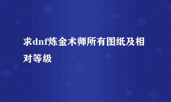 求dnf炼金术师所有图纸及相对等级