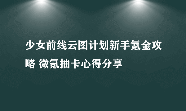 少女前线云图计划新手氪金攻略 微氪抽卡心得分享