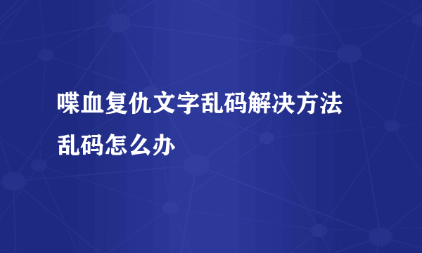 喋血复仇文字乱码解决方法 乱码怎么办