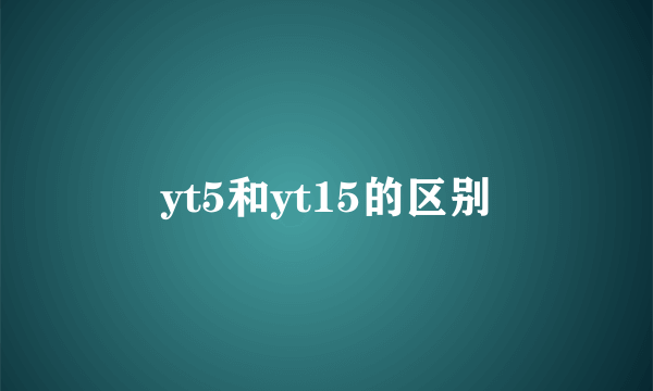 yt5和yt15的区别