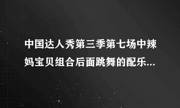 中国达人秀第三季第七场中辣妈宝贝组合后面跳舞的配乐是什么名字