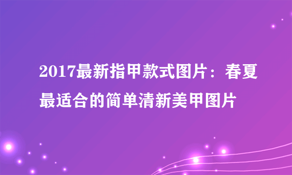 2017最新指甲款式图片：春夏最适合的简单清新美甲图片