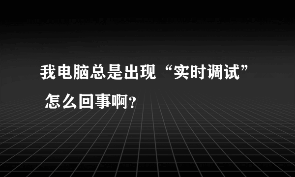 我电脑总是出现“实时调试” 怎么回事啊？